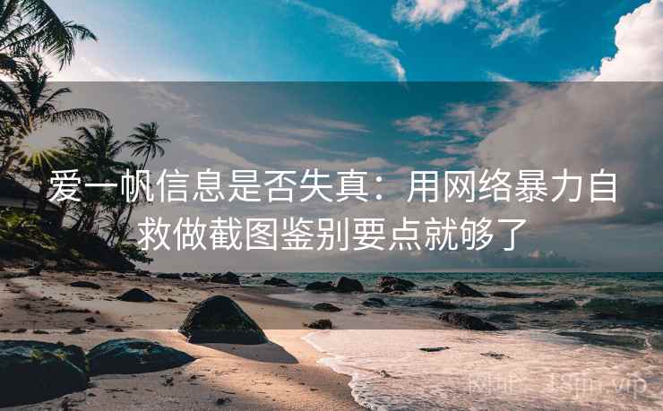 爱一帆信息是否失真：用网络暴力自救做截图鉴别要点就够了