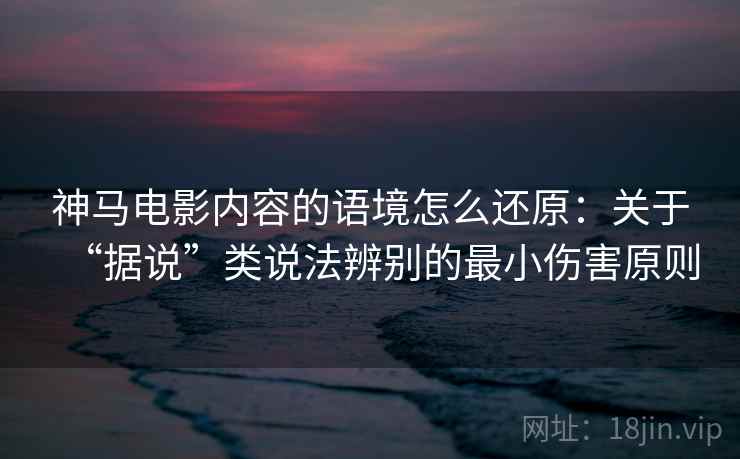 神马电影内容的语境怎么还原：关于“据说”类说法辨别的最小伤害原则