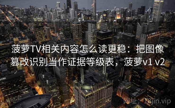 菠萝TV相关内容怎么读更稳：把图像篡改识别当作证据等级表，菠萝v1 v2