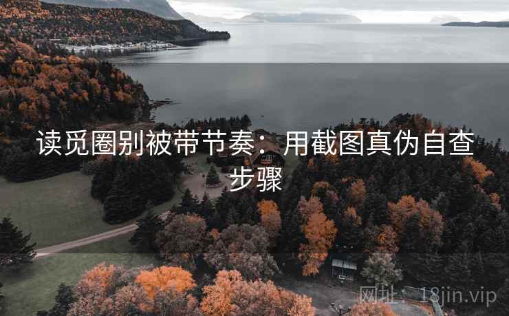 读觅圈别被带节奏：用截图真伪自查步骤