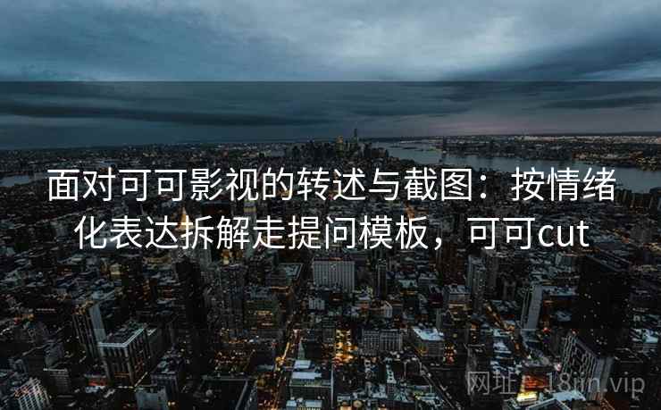 面对可可影视的转述与截图：按情绪化表达拆解走提问模板，可可cut