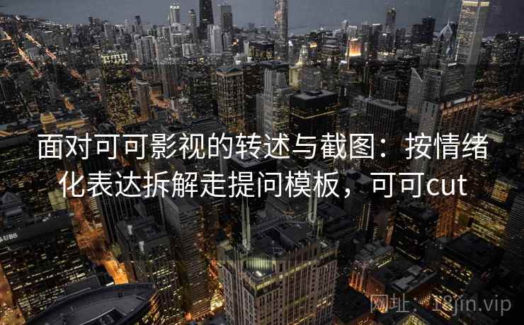 面对可可影视的转述与截图：按情绪化表达拆解走提问模板，可可cut