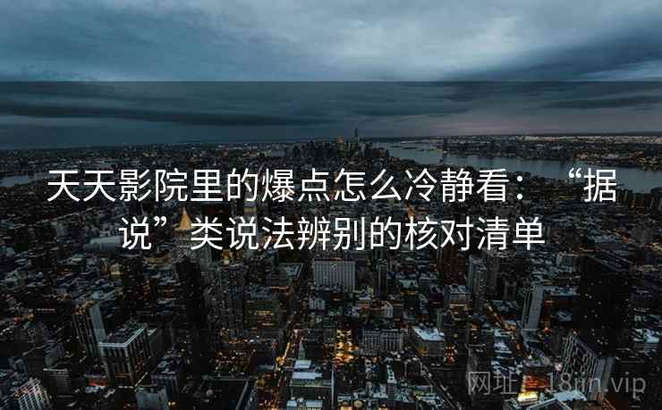 天天影院里的爆点怎么冷静看：“据说”类说法辨别的核对清单