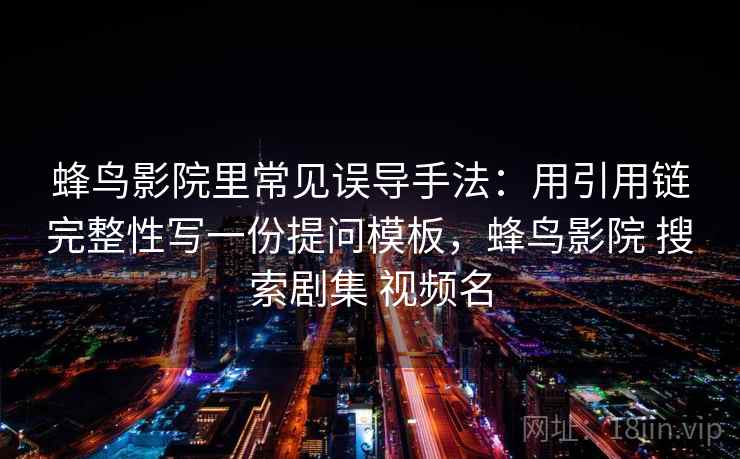 蜂鸟影院里常见误导手法：用引用链完整性写一份提问模板，蜂鸟影院 搜索剧集 视频名