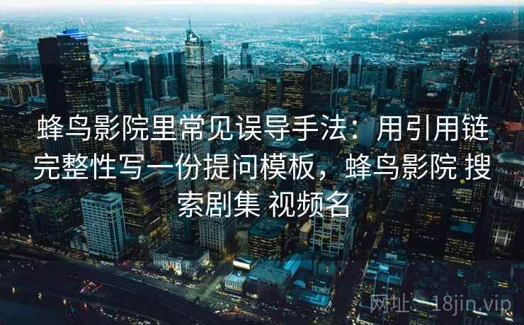 蜂鸟影院里常见误导手法：用引用链完整性写一份提问模板，蜂鸟影院 搜索剧集 视频名