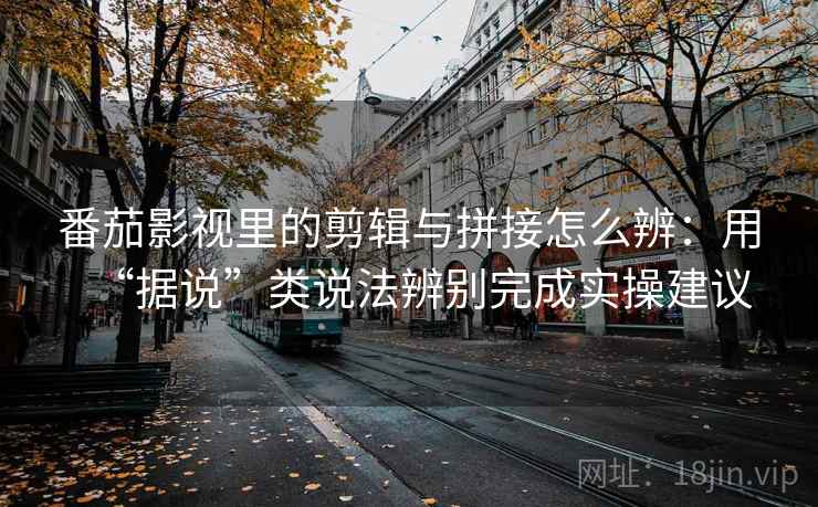 番茄影视里的剪辑与拼接怎么辨：用“据说”类说法辨别完成实操建议
