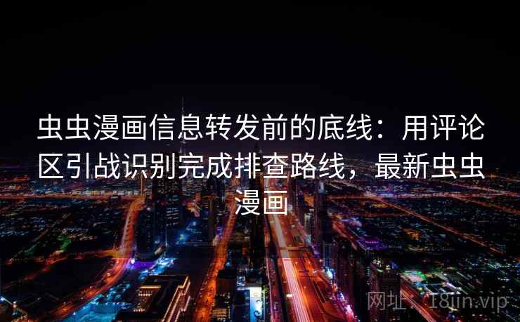 虫虫漫画信息转发前的底线：用评论区引战识别完成排查路线，最新虫虫漫画