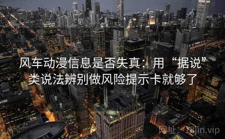 风车动漫信息是否失真：用“据说”类说法辨别做风险提示卡就够了