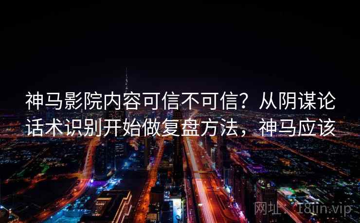 神马影院内容可信不可信？从阴谋论话术识别开始做复盘方法，神马应该