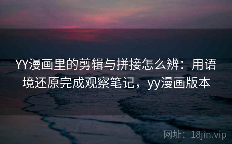 YY漫画里的剪辑与拼接怎么辨：用语境还原完成观察笔记，yy漫画版本