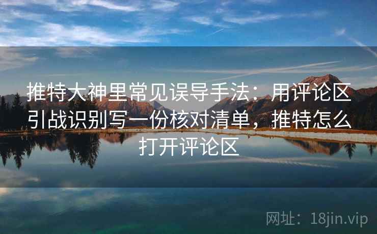 推特大神里常见误导手法：用评论区引战识别写一份核对清单，推特怎么打开评论区