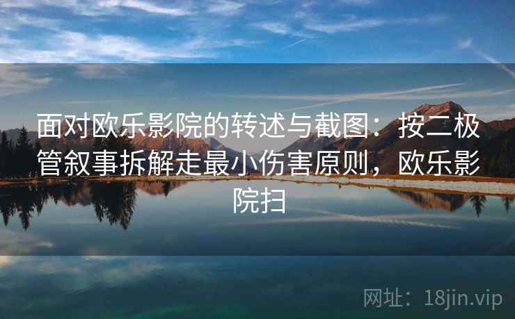 面对欧乐影院的转述与截图：按二极管叙事拆解走最小伤害原则，欧乐影院扫