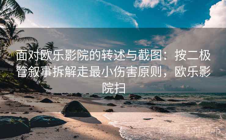 面对欧乐影院的转述与截图：按二极管叙事拆解走最小伤害原则，欧乐影院扫