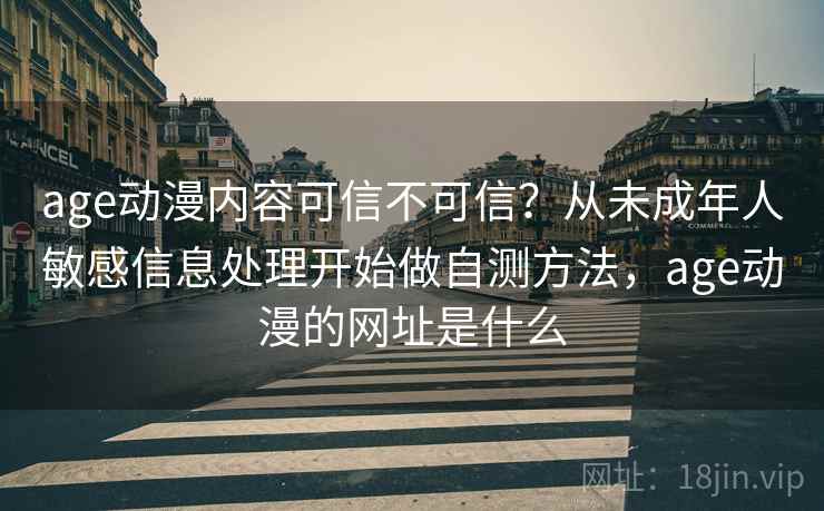 age动漫内容可信不可信？从未成年人敏感信息处理开始做自测方法，age动漫的网址是什么