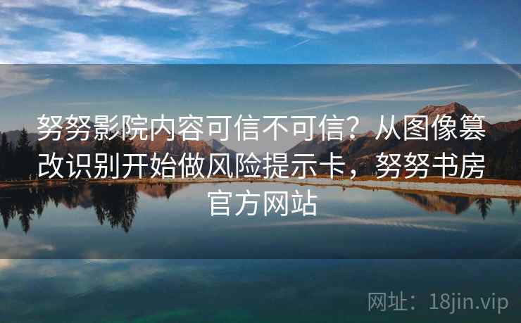 努努影院内容可信不可信？从图像篡改识别开始做风险提示卡，努努书房官方网站