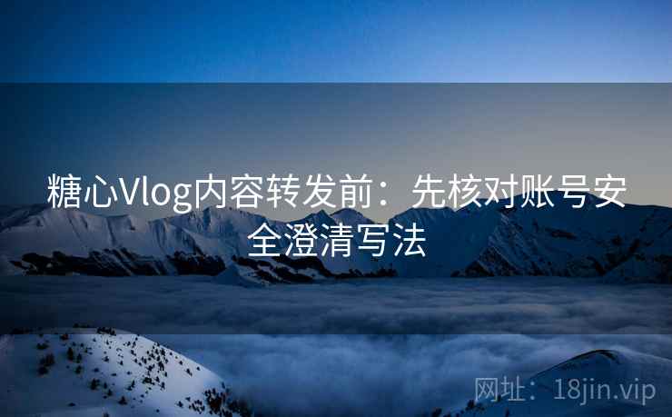 糖心Vlog内容转发前：先核对账号安全澄清写法