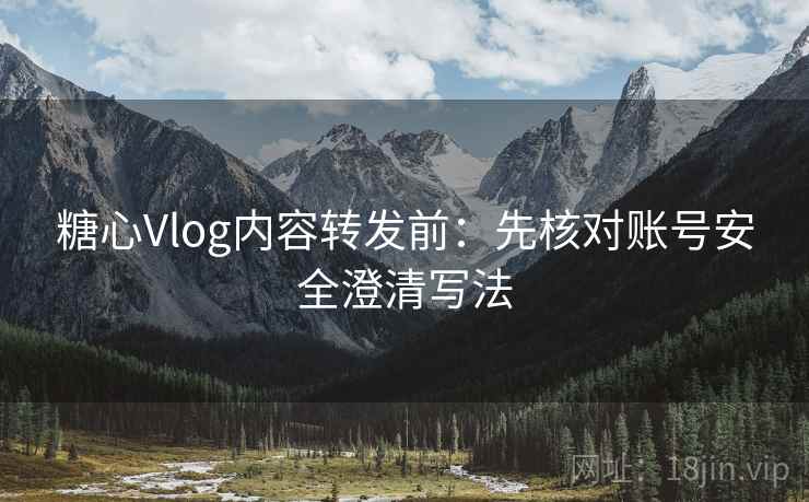 糖心Vlog内容转发前：先核对账号安全澄清写法