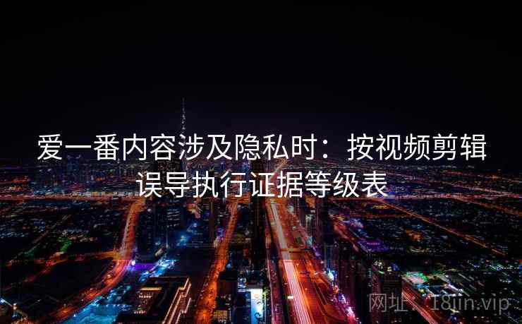 爱一番内容涉及隐私时：按视频剪辑误导执行证据等级表