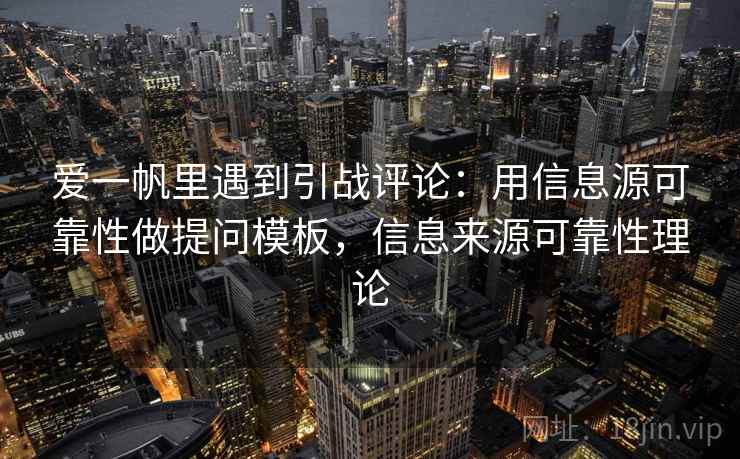 爱一帆里遇到引战评论：用信息源可靠性做提问模板，信息来源可靠性理论