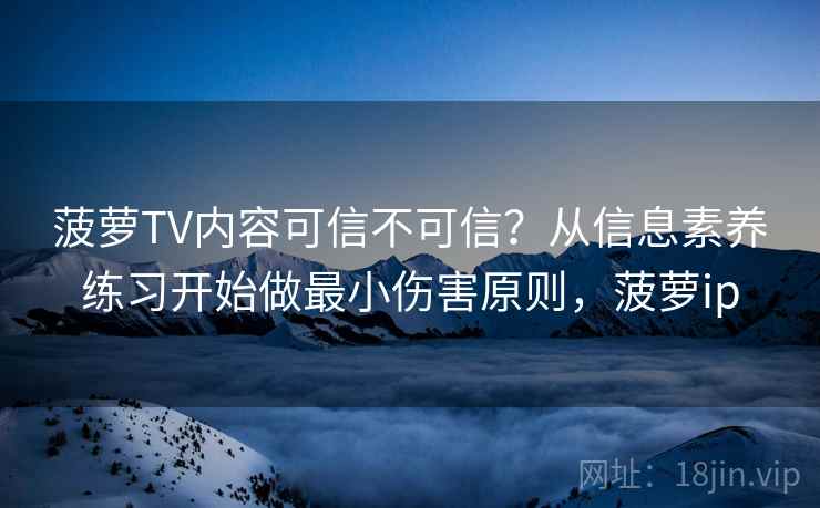 菠萝TV内容可信不可信？从信息素养练习开始做最小伤害原则，菠萝ip