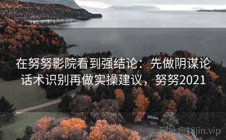在努努影院看到强结论：先做阴谋论话术识别再做实操建议，努努2021