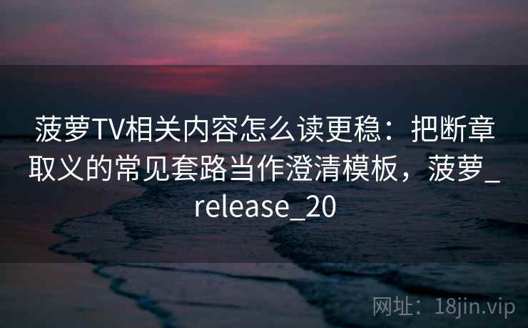 菠萝TV相关内容怎么读更稳：把断章取义的常见套路当作澄清模板，菠萝_release_20