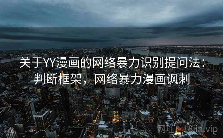 关于YY漫画的网络暴力识别提问法：判断框架，网络暴力漫画讽刺