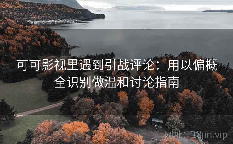可可影视里遇到引战评论：用以偏概全识别做温和讨论指南