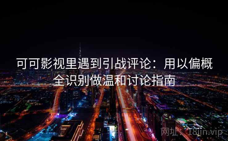 可可影视里遇到引战评论:用以偏概全识别做温和讨论指南 可可影视里遇到引战评论:用以偏概全识别做温和讨论指南