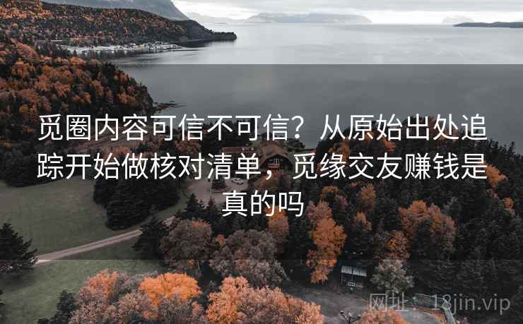 觅圈内容可信不可信？从原始出处追踪开始做核对清单，觅缘交友赚钱是真的吗