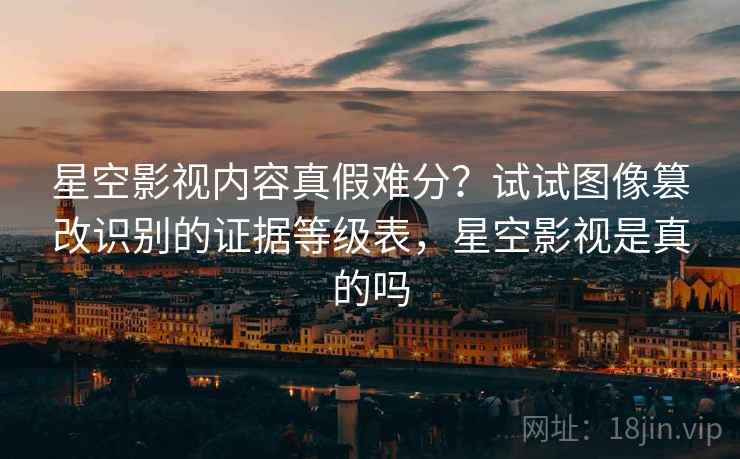 星空影视内容真假难分?试试图像篡改识别的证据等级表,星空影视是真的吗 星空影视内容真假难分?试试图像篡改识别的证据等级表,星空影视是真的吗