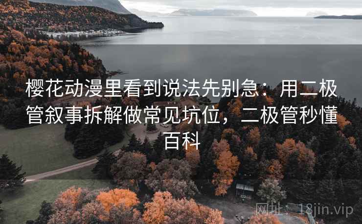 樱花动漫里看到说法先别急：用二极管叙事拆解做常见坑位，二极管秒懂百科