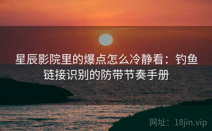 星辰影院里的爆点怎么冷静看：钓鱼链接识别的防带节奏手册