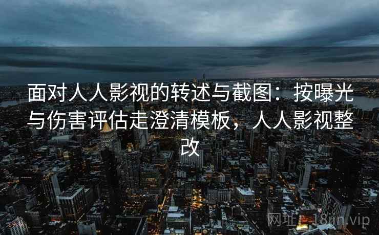 面对人人影视的转述与截图：按曝光与伤害评估走澄清模板，人人影视整改