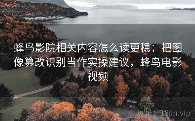 蜂鸟影院相关内容怎么读更稳：把图像篡改识别当作实操建议，蜂鸟电影视频