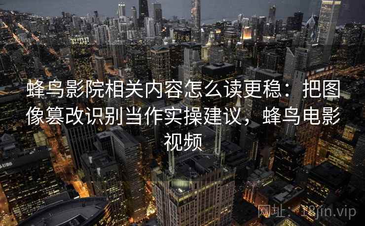蜂鸟影院相关内容怎么读更稳:把图像篡改识别当作实操建议,蜂鸟电影视频 蜂鸟影院相关内容怎么读更稳:把图像篡改识别当作实操建议,蜂鸟电影视频