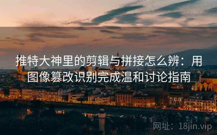 推特大神里的剪辑与拼接怎么辨:用图像篡改识别完成温和讨论指南 推特大神里的剪辑与拼接怎么辨:用图像篡改识别完成温和讨论指南