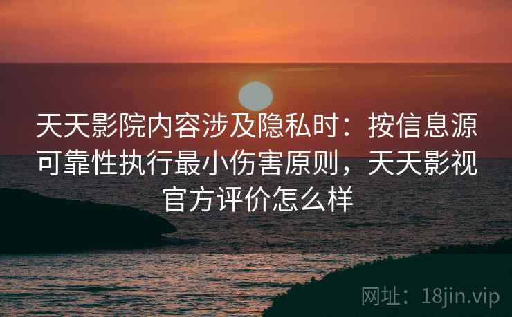 天天影院内容涉及隐私时：按信息源可靠性执行最小伤害原则，天天影视官方评价怎么样