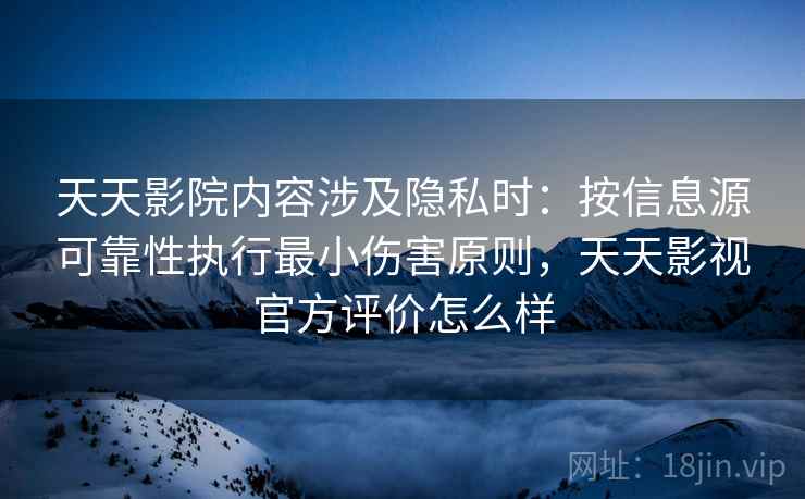 天天影院内容涉及隐私时:按信息源可靠性执行最小伤害原则,天天影视官方评价怎么样 天天影院内容涉及隐私时:按信息源可靠性执行最小伤害原则,天天影视官方评价怎么样