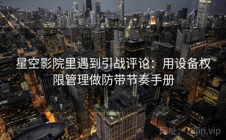 星空影院里遇到引战评论：用设备权限管理做防带节奏手册