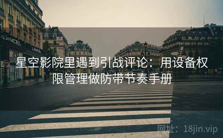 星空影院里遇到引战评论:用设备权限管理做防带节奏手册 星空影院里遇到引战评论:用设备权限管理做防带节奏手册