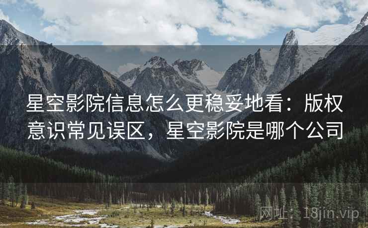 星空影院信息怎么更稳妥地看：版权意识常见误区，星空影院是哪个公司