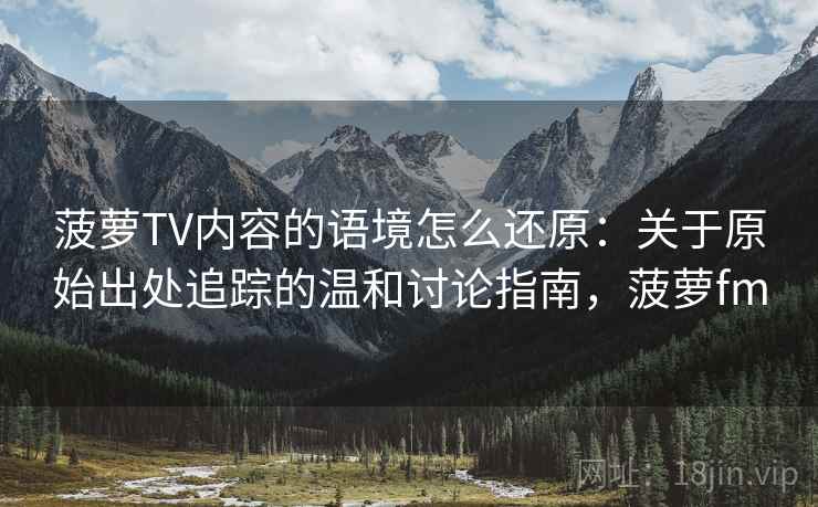 菠萝TV内容的语境怎么还原：关于原始出处追踪的温和讨论指南，菠萝fm