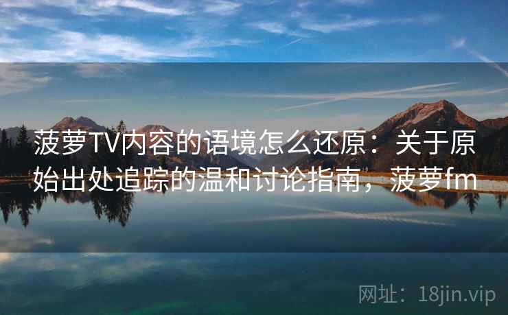 菠萝TV内容的语境怎么还原:关于原始出处追踪的温和讨论指南,菠萝fm 菠萝TV内容的语境怎么还原:关于原始出处追踪的温和讨论指南,菠萝fm