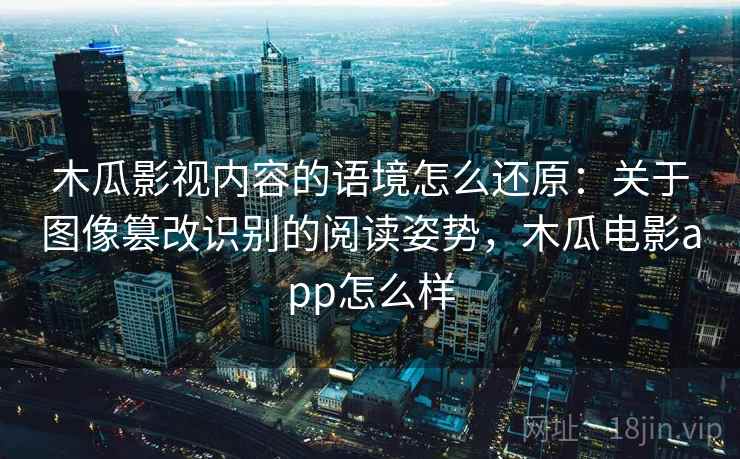 木瓜影视内容的语境怎么还原:关于图像篡改识别的阅读姿势,木瓜电影app怎么样 木瓜影视内容的语境怎么还原:关于图像篡改识别的阅读姿势,木瓜电影app怎么样
