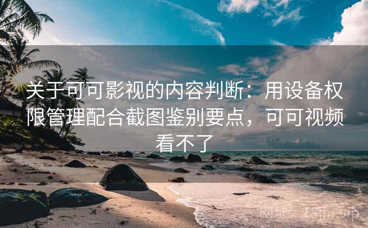 关于可可影视的内容判断：用设备权限管理配合截图鉴别要点，可可视频看不了