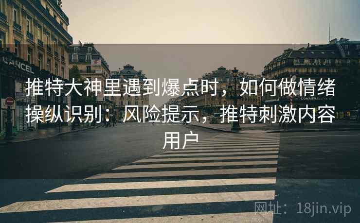 推特大神里遇到爆点时，如何做情绪操纵识别：风险提示，推特刺激内容用户
