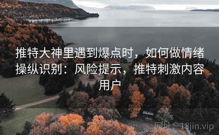 推特大神里遇到爆点时,如何做情绪操纵识别:风险提示,推特刺激内容用户 推特大神里遇到爆点时,如何做情绪操纵识别:风险提示,推特刺激内容用户