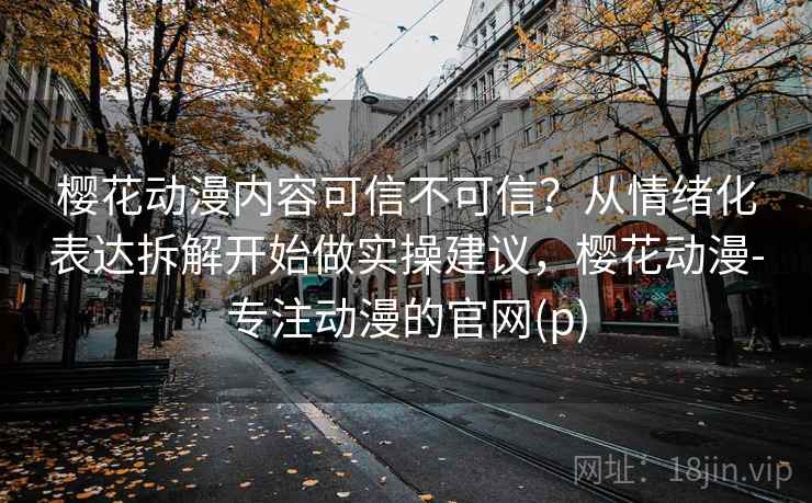 樱花动漫内容可信不可信？从情绪化表达拆解开始做实操建议，樱花动漫-专注动漫的官网(p)