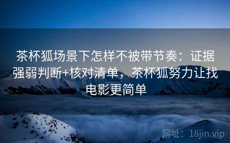 茶杯狐场景下怎样不被带节奏：证据强弱判断+核对清单，茶杯狐努力让找电影更简单